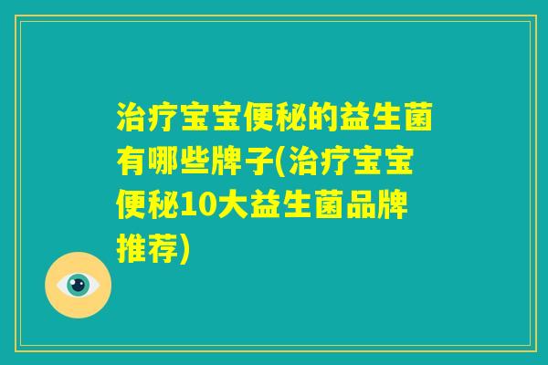 治疗宝宝便秘的益生菌有哪些牌子(治疗宝宝便秘10大益生菌品牌推荐)