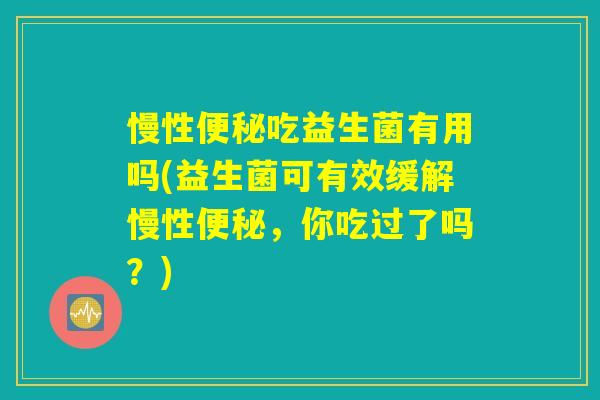 慢性便秘吃益生菌有用吗(益生菌可有效缓解慢性便秘，你吃过了吗？)