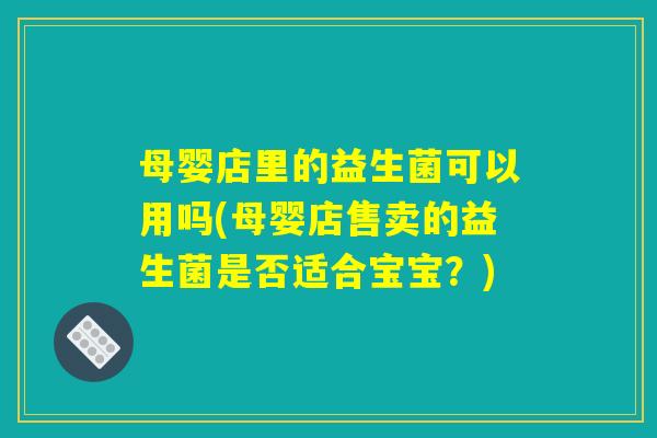 母婴店里的益生菌可以用吗(母婴店售卖的益生菌是否适合宝宝？)