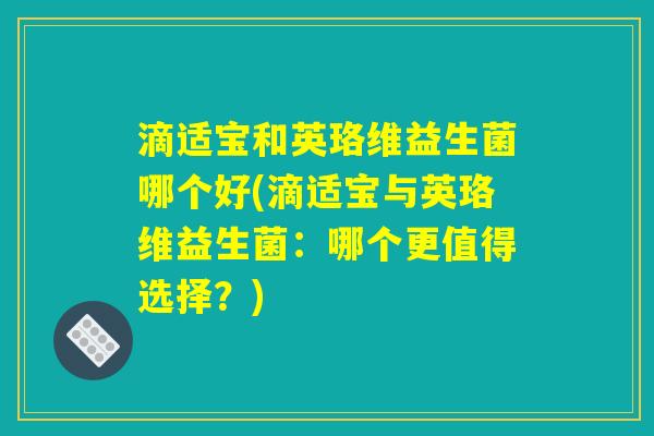 滴适宝和英珞维益生菌哪个好(滴适宝与英珞维益生菌：哪个更值得选择？)