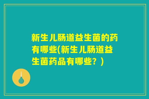 新生儿肠道益生菌的药有哪些(新生儿肠道益生菌药品有哪些？)