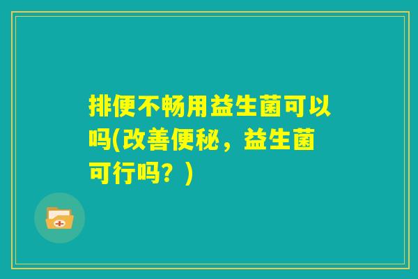 排便不畅用益生菌可以吗(改善便秘，益生菌可行吗？)