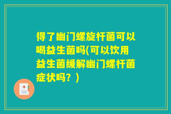 得了幽门螺旋杆菌可以喝益生菌吗(可以饮用益生菌缓解幽门螺杆菌症状吗？)