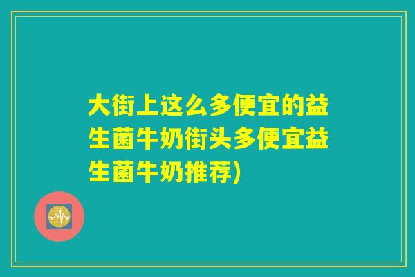 大街上这么多便宜的益生菌牛奶街头多便宜益生菌牛奶推荐)