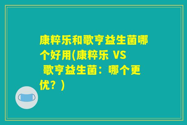 康粹乐和歌亨益生菌哪个好用(康粹乐 VS 歌亨益生菌：哪个更优？)