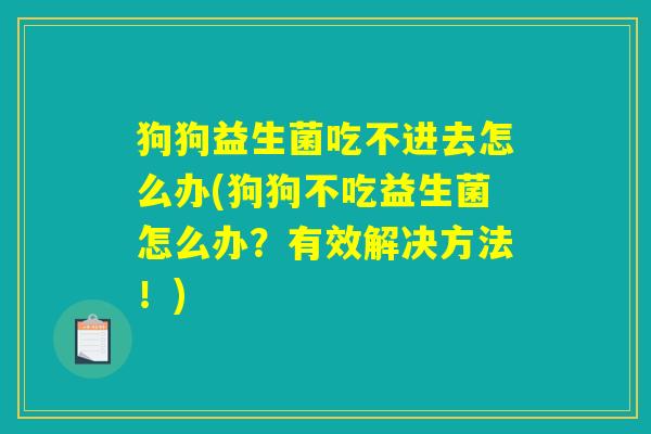 狗狗益生菌吃不进去怎么办(狗狗不吃益生菌怎么办？有效解决方法！)