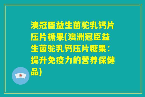 澳冠臣益生菌驼乳钙片压片糖果(澳洲冠臣益生菌驼乳钙压片糖果：提升免疫力的营养保健品)