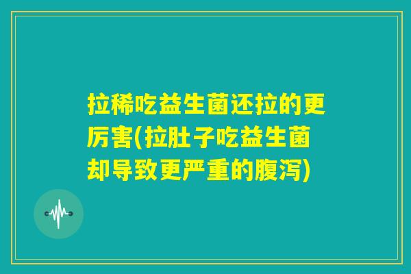 拉稀吃益生菌还拉的更厉害(拉肚子吃益生菌却导致更严重的腹泻) 拉稀吃益生菌还拉的更厉害(拉肚子吃益生菌却导致更严重的腹泻)