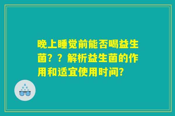 晚上睡觉前能否喝益生菌？？解析益生菌的作用和适宜使用时间？