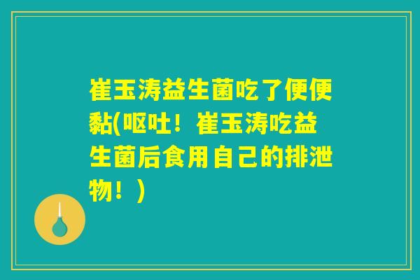 崔玉涛益生菌吃了便便黏(呕吐！崔玉涛吃益生菌后食用自己的排泄物！)