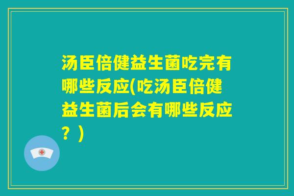 汤臣倍健益生菌吃完有哪些反应(吃汤臣倍健益生菌后会有哪些反应?) 汤臣倍健益生菌吃完有哪些反应(吃汤臣倍健益生菌后会有哪些反应?)