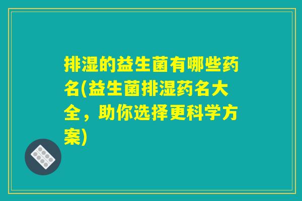排湿的益生菌有哪些药名(益生菌排湿药名大全，助你选择更科学方案)