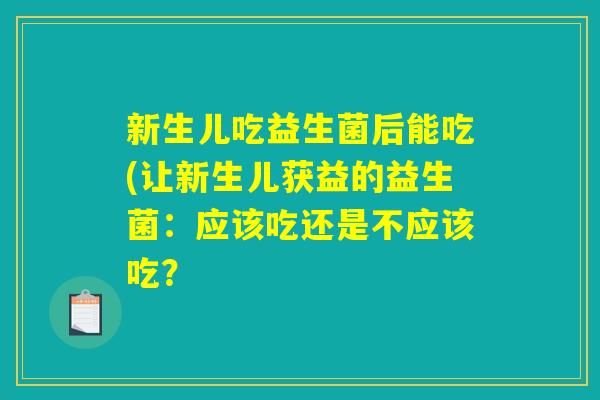 新生儿吃益生菌后能吃(让新生儿获益的益生菌：应该吃还是不应该吃？
