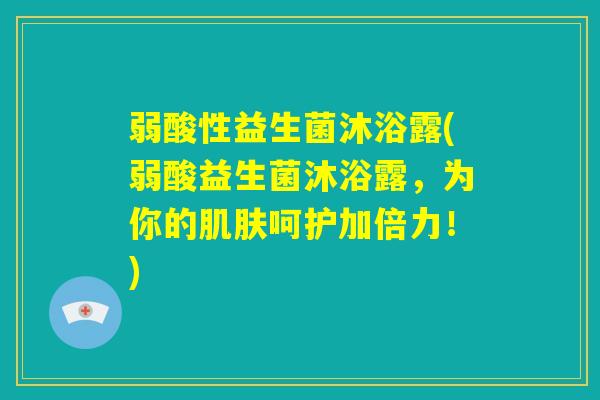 弱酸性益生菌沐浴露(弱酸益生菌沐浴露,为你的肌肤呵护加倍力!) 弱酸性益生菌沐浴露(弱酸益生菌沐浴露,为你的肌肤呵护加倍力!)