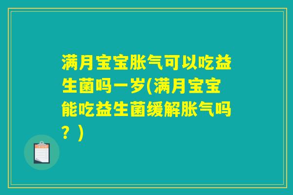 满月宝宝胀气可以吃益生菌吗一岁(满月宝宝能吃益生菌缓解胀气吗？)