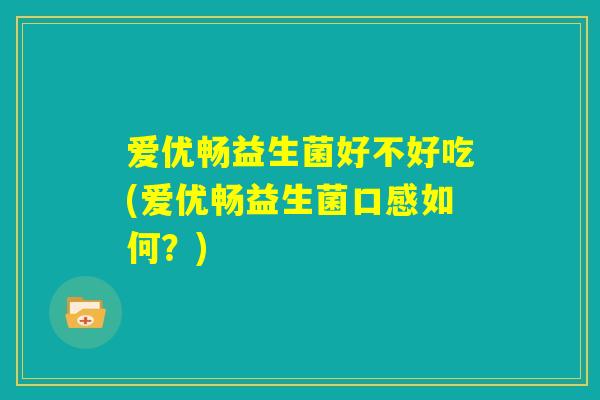 爱优畅益生菌好不好吃(爱优畅益生菌口感如何?) 爱优畅益生菌好不好吃(爱优畅益生菌口感如何?)