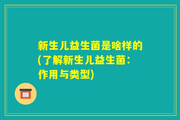 新生儿益生菌是啥样的(了解新生儿益生菌：作用与类型)