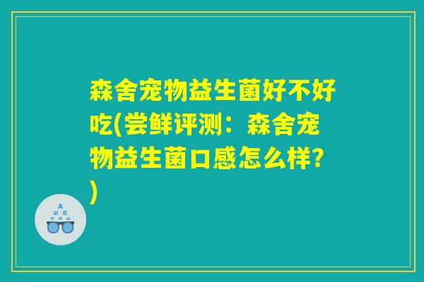 森舍宠物益生菌好不好吃(尝鲜评测：森舍宠物益生菌口感怎么样？)