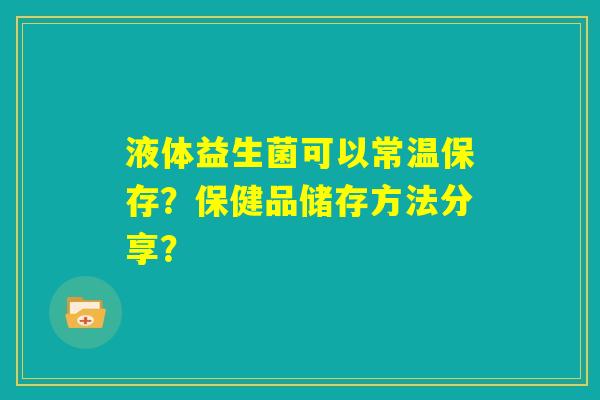 液体益生菌可以常温保存?保健品储存方法分享? 液体益生菌可以常温保存?保健品储存方法分享?
