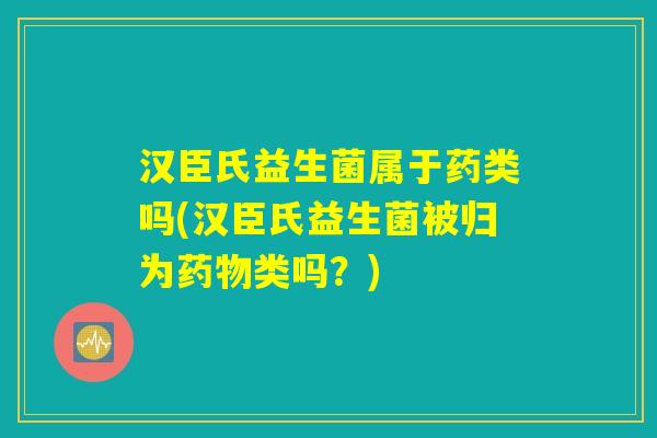 汉臣氏益生菌属于药类吗(汉臣氏益生菌被归为药物类吗？)