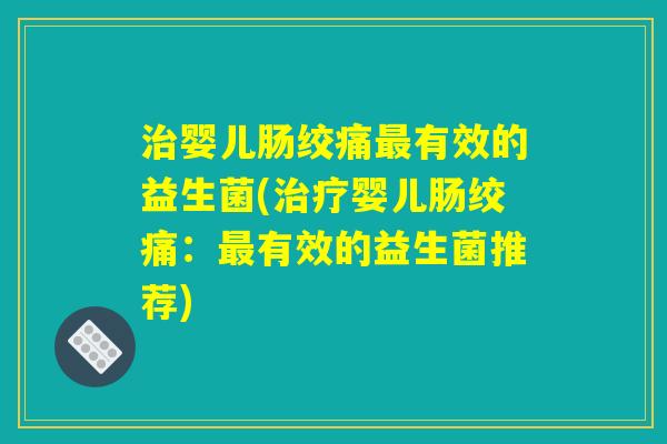 治婴儿肠绞痛最有效的益生菌(治疗婴儿肠绞痛：最有效的益生菌推荐)