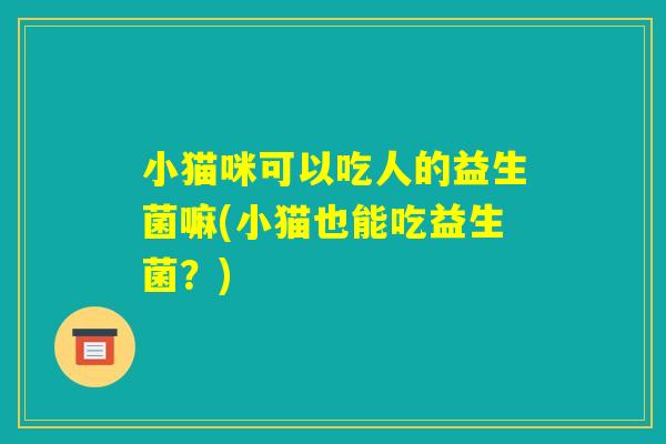 小猫咪可以吃人的益生菌嘛(小猫也能吃益生菌？)