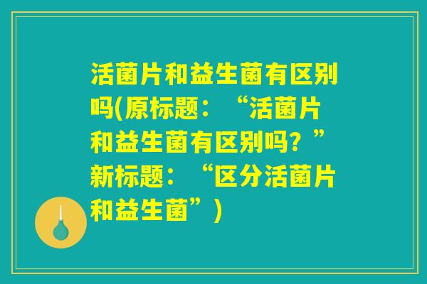 活菌片和益生菌有区别吗(原标题：“活菌片和益生菌有区别吗？”新标题：“区分活菌片和益生菌”)