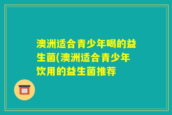 澳洲适合青少年喝的益生菌(澳洲适合青少年饮用的益生菌推荐