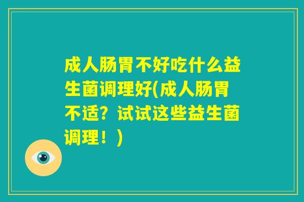 成人肠胃不好吃什么益生菌调理好(成人肠胃不适？试试这些益生菌调理！)