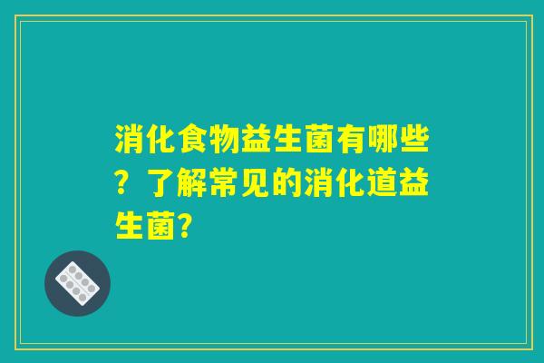 消化食物益生菌有哪些？了解常见的消化道益生菌？