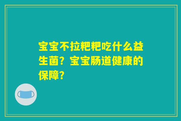 宝宝不拉粑粑吃什么益生菌?宝宝肠道健康的保障? 宝宝不拉粑粑吃什么益生菌?宝宝肠道健康的保障?