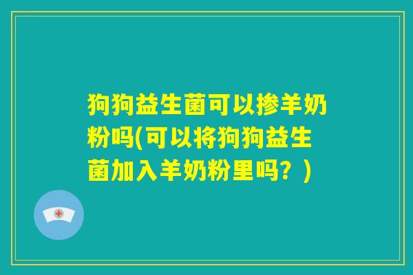 狗狗益生菌可以掺羊奶粉吗(可以将狗狗益生菌加入羊奶粉里吗？)