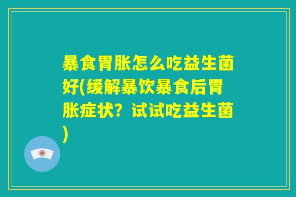 暴食胃胀怎么吃益生菌好(缓解暴饮暴食后胃胀症状？试试吃益生菌)
