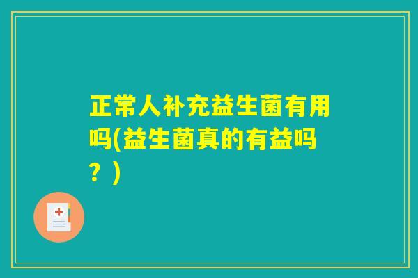 正常人补充益生菌有用吗(益生菌真的有益吗？)