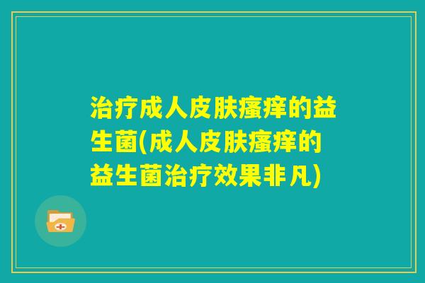 治疗成人皮肤瘙痒的益生菌(成人皮肤瘙痒的益生菌治疗效果非凡)