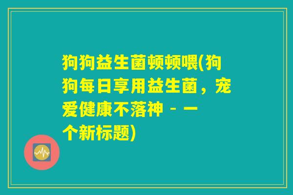 狗狗益生菌顿顿喂(狗狗每日享用益生菌，宠爱健康不落神 - 一个新标题)