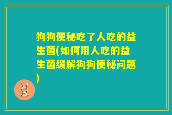 狗狗便秘吃了人吃的益生菌(如何用人吃的益生菌缓解狗狗便秘问题) 狗狗便秘吃了人吃的益生菌(如何用人吃的益生菌缓解狗狗便秘问题)