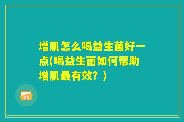 增肌怎么喝益生菌好一点(喝益生菌如何帮助增肌最有效？)