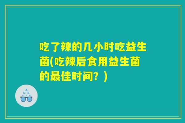 吃了辣的几小时吃益生菌(吃辣后食用益生菌的最佳时间？)