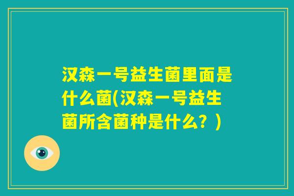 汉森一号益生菌里面是什么菌(汉森一号益生菌所含菌种是什么？)