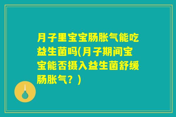 月子里宝宝肠胀气能吃益生菌吗(月子期间宝宝能否摄入益生菌舒缓肠胀气？)
