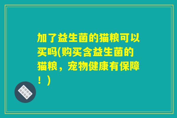 加了益生菌的猫粮可以买吗(购买含益生菌的猫粮，宠物健康有保障！)