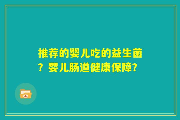 推荐的婴儿吃的益生菌？婴儿肠道健康保障？