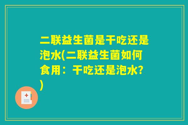 二联益生菌是干吃还是泡水(二联益生菌如何食用：干吃还是泡水？)