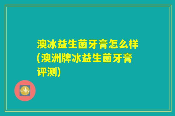 澳冰益生菌牙膏怎么样(澳洲牌冰益生菌牙膏评测)