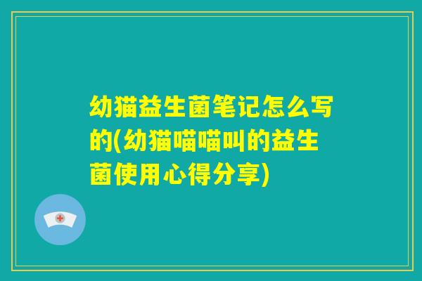 幼猫益生菌笔记怎么写的(幼猫喵喵叫的益生菌使用心得分享)