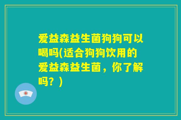爱益森益生菌狗狗可以喝吗(适合狗狗饮用的爱益森益生菌，你了解吗？)