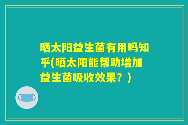 晒太阳益生菌有用吗知乎(晒太阳能帮助增加益生菌吸收效果？)