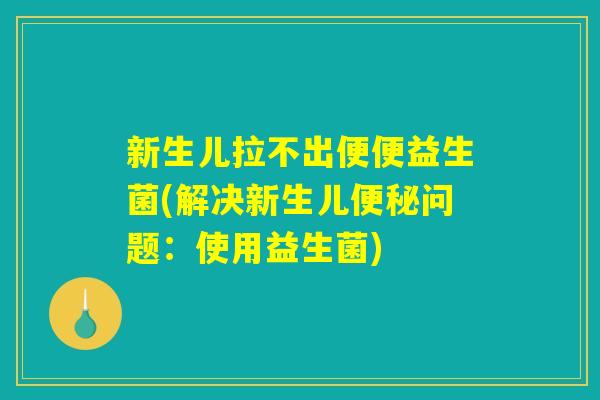 新生儿拉不出便便益生菌(解决新生儿便秘问题：使用益生菌)