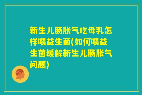 新生儿肠胀气吃母乳怎样喂益生菌(如何喂益生菌缓解新生儿肠胀气问题)